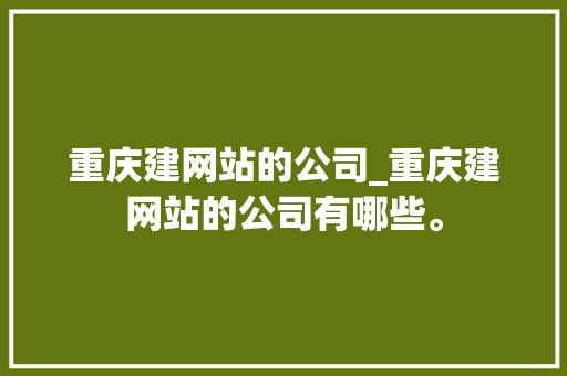 重庆建网站的公司_重庆建网站的公司有哪些。 重庆建网站的公司_重庆建网站的公司有哪些。 网站建设公司