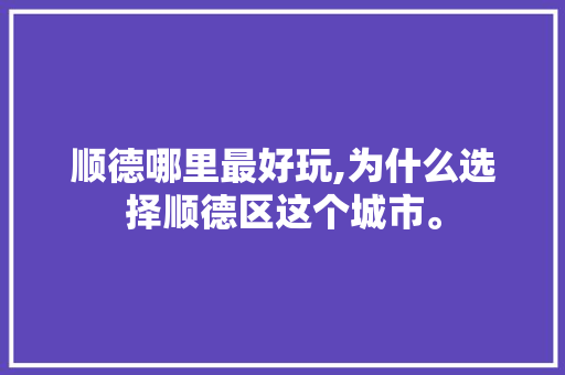 顺德哪里最好玩,为什么选择顺德区这个城市。 顺德哪里最好玩,为什么选择顺德区这个城市。 百度SEO