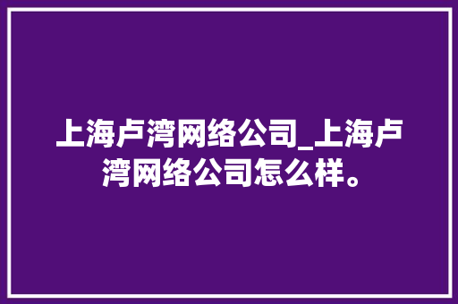上海卢湾网络公司_上海卢湾网络公司怎么样。 上海卢湾网络公司_上海卢湾网络公司怎么样。 网站建设公司