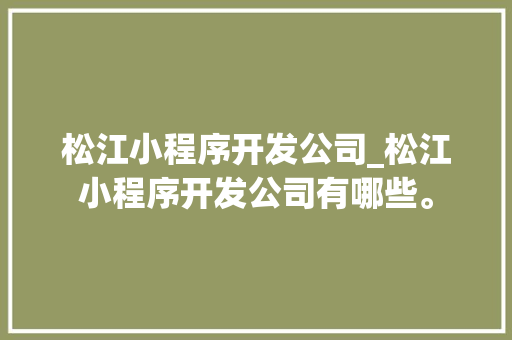 松江小程序开发公司_松江小程序开发公司有哪些。 松江小程序开发公司_松江小程序开发公司有哪些。 网站建设公司