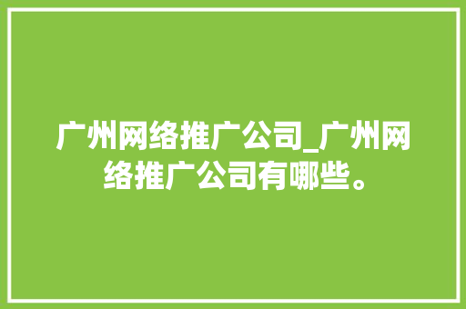 广州网络推广公司_广州网络推广公司有哪些。 广州网络推广公司_广州网络推广公司有哪些。 网站建设公司