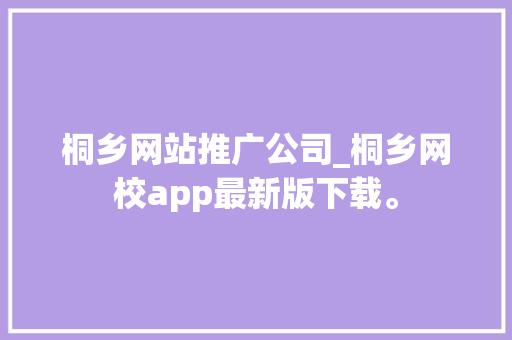 桐乡网站推广公司_桐乡网校app最新版下载。 桐乡网站推广公司_桐乡网校app最新版下载。 网站建设公司