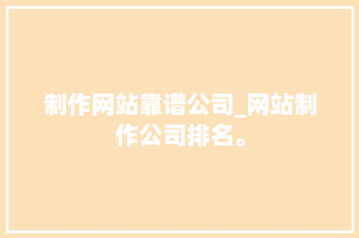 制作网站靠谱公司_网站制作公司排名。 制作网站靠谱公司_网站制作公司排名。 网站建设公司