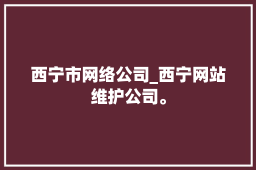 西宁市网络公司_西宁网站维护公司。 西宁市网络公司_西宁网站维护公司。 网站建设公司