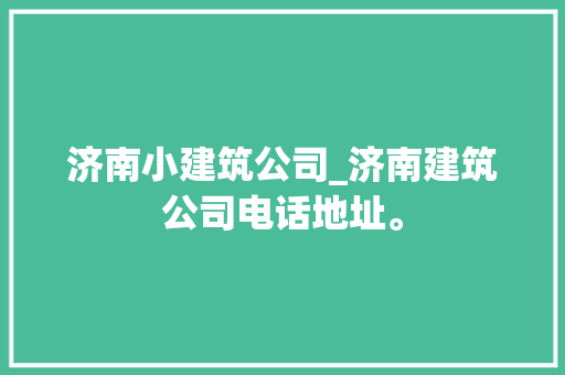济南小建筑公司_济南建筑公司电话地址。 济南小建筑公司_济南建筑公司电话地址。 网站建设公司