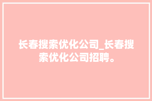 长春搜索优化公司_长春搜索优化公司招聘。 长春搜索优化公司_长春搜索优化公司招聘。 网站建设公司