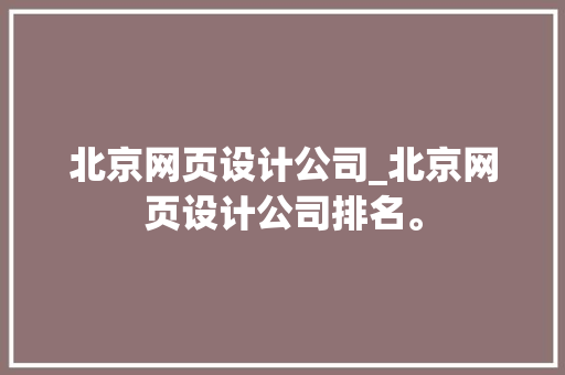 北京网页设计公司_北京网页设计公司排名。 北京网页设计公司_北京网页设计公司排名。 网站建设公司