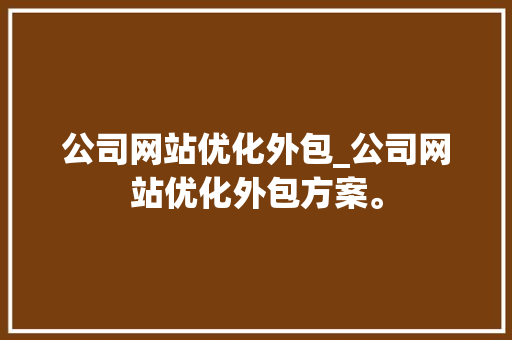 公司网站优化外包_公司网站优化外包方案。 公司网站优化外包_公司网站优化外包方案。 网站建设公司