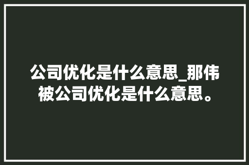 公司优化是什么意思_那伟被公司优化是什么意思。 公司优化是什么意思_那伟被公司优化是什么意思。 网站建设公司