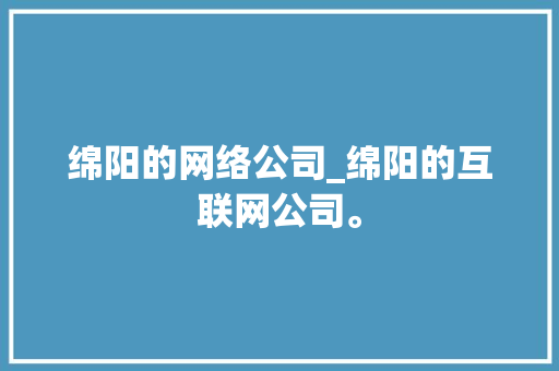绵阳的网络公司_绵阳的互联网公司。 绵阳的网络公司_绵阳的互联网公司。 网站建设公司