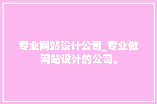 专业网站设计公司_专业做网站设计的公司。 专业网站设计公司_专业做网站设计的公司。 网站建设公司