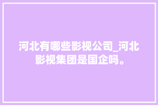 河北有哪些影视公司_河北影视集团是国企吗。 河北有哪些影视公司_河北影视集团是国企吗。 网站建设公司