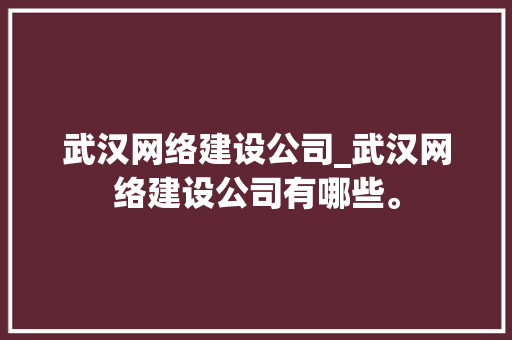 武汉网络建设公司_武汉网络建设公司有哪些。 武汉网络建设公司_武汉网络建设公司有哪些。 网站建设公司