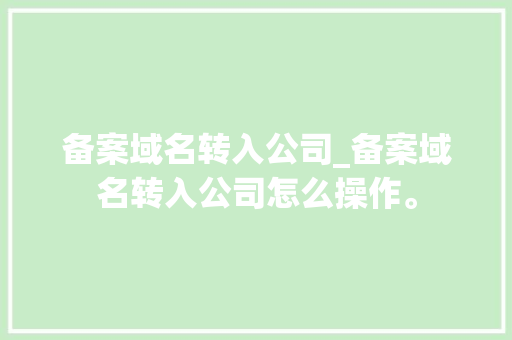 备案域名转入公司_备案域名转入公司怎么操作。 备案域名转入公司_备案域名转入公司怎么操作。 网站建设公司