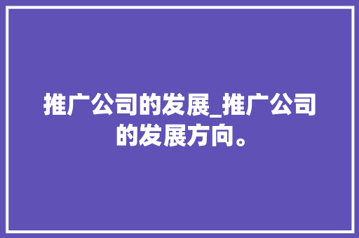 推广公司的发展_推广公司的发展方向。 推广公司的发展_推广公司的发展方向。 网站建设公司