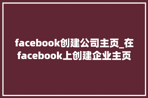 facebook创建公司主页_在facebook上创建企业主页。 facebook创建公司主页_在facebook上创建企业主页。 网站建设公司