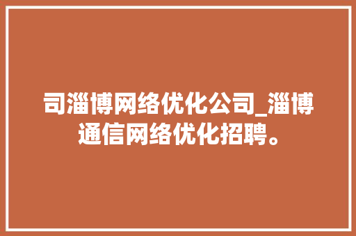 司淄博网络优化公司_淄博通信网络优化招聘。 司淄博网络优化公司_淄博通信网络优化招聘。 网站建设公司