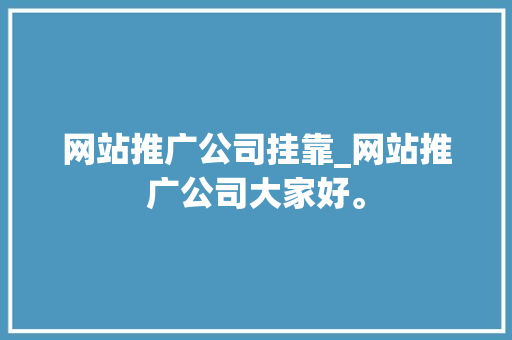 网站推广公司挂靠_网站推广公司大家好。 网站推广公司挂靠_网站推广公司大家好。 网站建设公司