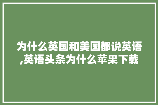 为什么英国和美国都说英语,英语头条为什么苹果下载不了。 为什么英国和美国都说英语,英语头条为什么苹果下载不了。 搜狗SEO