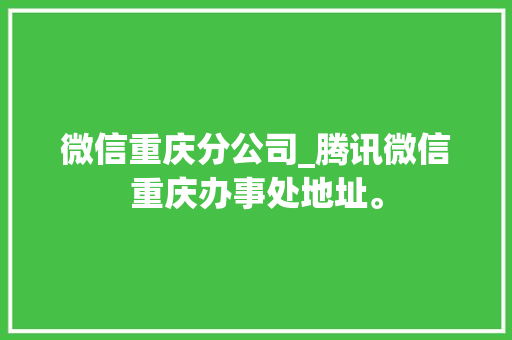 微信重庆分公司_腾讯微信重庆办事处地址。 微信重庆分公司_腾讯微信重庆办事处地址。 网站建设公司