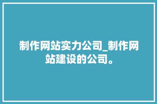 制作网站实力公司_制作网站建设的公司。 制作网站实力公司_制作网站建设的公司。 网站建设公司