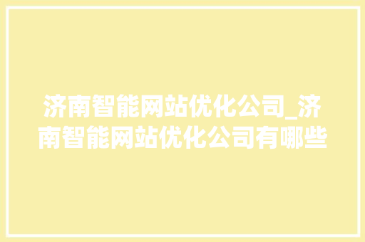济南智能网站优化公司_济南智能网站优化公司有哪些。 济南智能网站优化公司_济南智能网站优化公司有哪些。 网站建设公司