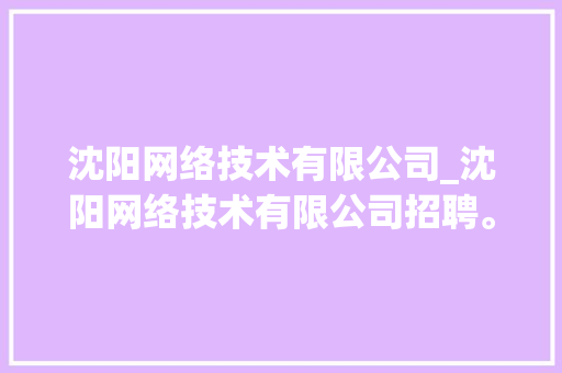 沈阳网络技术有限公司_沈阳网络技术有限公司招聘。 沈阳网络技术有限公司_沈阳网络技术有限公司招聘。 网站建设公司