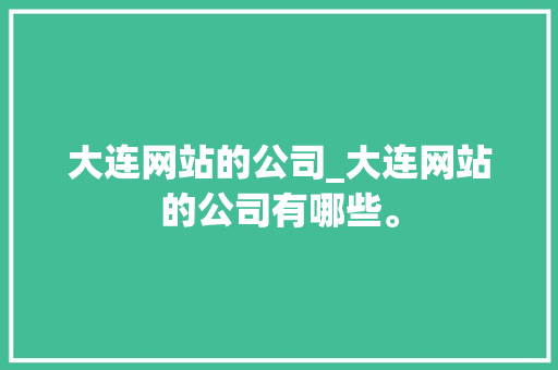 大连网站的公司_大连网站的公司有哪些。 大连网站的公司_大连网站的公司有哪些。 网站建设公司