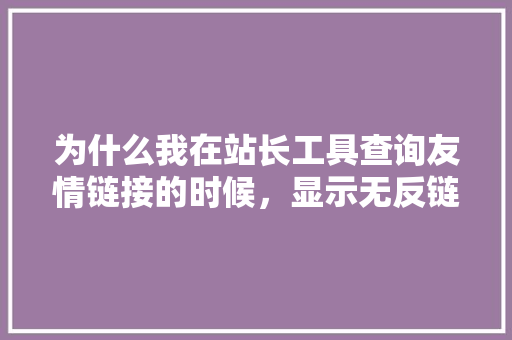 为什么我在站长工具查询友情链接的时候，显示无反链，但是对方站却有我的链接呢,为什么网站要友情链接呢。 为什么我在站长工具查询友情链接的时候，显示无反链，但是对方站却有我的链接呢,为什么网站要友情链接呢。 百度SEO