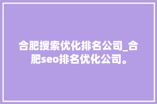 合肥搜索优化排名公司_合肥seo排名优化公司。 合肥搜索优化排名公司_合肥seo排名优化公司。 网站建设公司