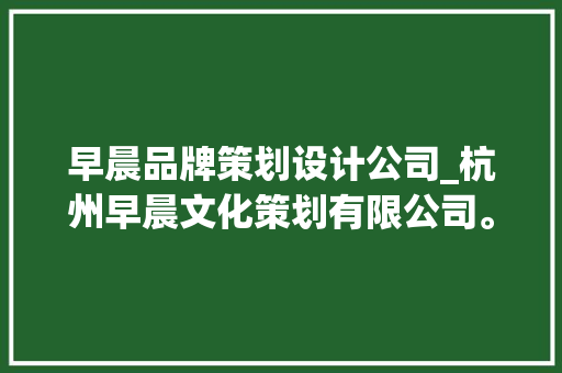 早晨品牌策划设计公司_杭州早晨文化策划有限公司。 网站建设公司 早晨品牌策划设计公司_杭州早晨文化策划有限公司。 早晨品牌策划设计公司_杭州早晨文化策划有限公司。 网站建设公司