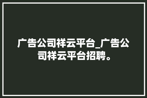 广告公司祥云平台_广告公司祥云平台招聘。 广告公司祥云平台_广告公司祥云平台招聘。 网站建设公司