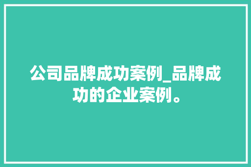 公司品牌成功案例_品牌成功的企业案例。 公司品牌成功案例_品牌成功的企业案例。 网站建设公司