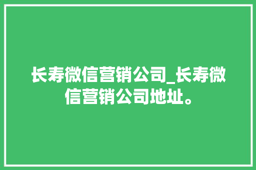 长寿微信营销公司_长寿微信营销公司地址。 长寿微信营销公司_长寿微信营销公司地址。 网站建设公司