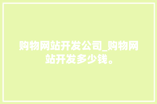 购物网站开发公司_购物网站开发多少钱。 购物网站开发公司_购物网站开发多少钱。 网站建设公司
