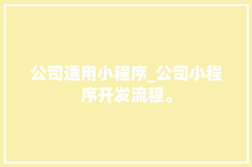 公司适用小程序_公司小程序开发流程。 网站建设公司 公司适用小程序_公司小程序开发流程。 公司适用小程序_公司小程序开发流程。 网站建设公司