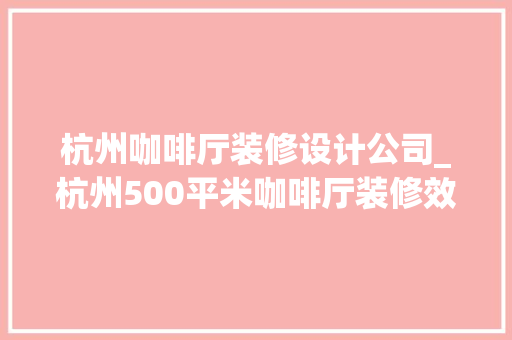 杭州咖啡厅装修设计公司_杭州500平米咖啡厅装修效果图。 杭州咖啡厅装修设计公司_杭州500平米咖啡厅装修效果图。 网站建设公司