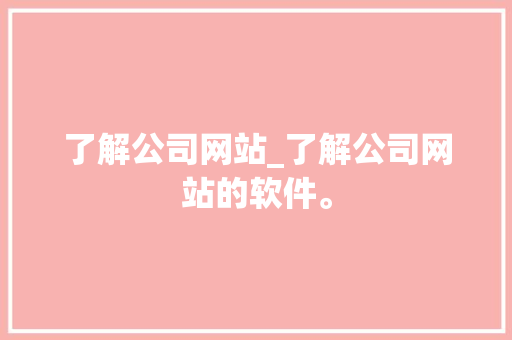 了解公司网站_了解公司网站的软件。 了解公司网站_了解公司网站的软件。 网站建设公司