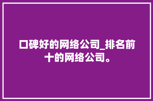 口碑好的网络公司_排名前十的网络公司。 口碑好的网络公司_排名前十的网络公司。 网站建设公司