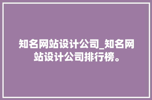 知名网站设计公司_知名网站设计公司排行榜。 知名网站设计公司_知名网站设计公司排行榜。 网站建设公司