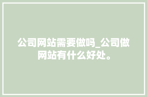 公司网站需要做吗_公司做网站有什么好处。 公司网站需要做吗_公司做网站有什么好处。 网站建设公司