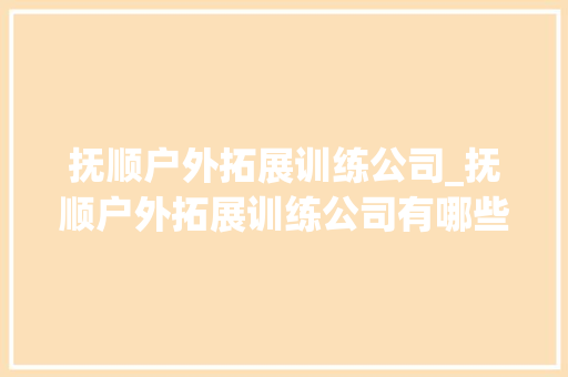 抚顺户外拓展训练公司_抚顺户外拓展训练公司有哪些。 抚顺户外拓展训练公司_抚顺户外拓展训练公司有哪些。 网站建设公司