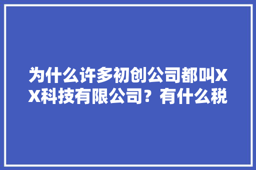 为什么许多初创公司都叫XX科技有限公司？有什么税收优惠吗,为什么会选择科技公司工作。 为什么许多初创公司都叫XX科技有限公司？有什么税收优惠吗,为什么会选择科技公司工作。 搜狗SEO