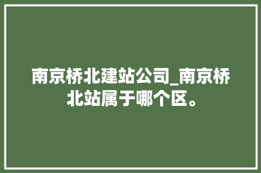 南京桥北建站公司_南京桥北站属于哪个区。 南京桥北建站公司_南京桥北站属于哪个区。 网站建设公司