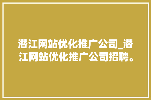 潜江网站优化推广公司_潜江网站优化推广公司招聘。 潜江网站优化推广公司_潜江网站优化推广公司招聘。 网站建设公司