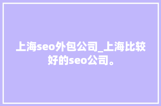 上海seo外包公司_上海比较好的seo公司。 上海seo外包公司_上海比较好的seo公司。 网站建设公司