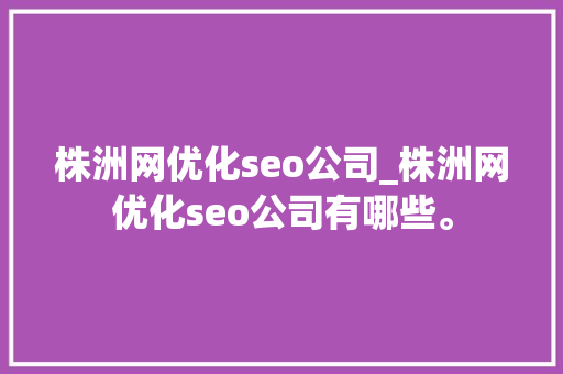 株洲网优化seo公司_株洲网优化seo公司有哪些。 株洲网优化seo公司_株洲网优化seo公司有哪些。 网站建设公司