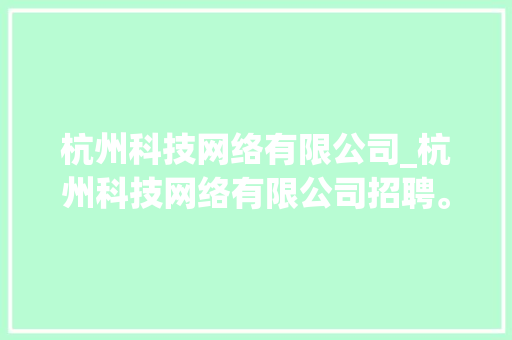 杭州科技网络有限公司_杭州科技网络有限公司招聘。 杭州科技网络有限公司_杭州科技网络有限公司招聘。 网站建设公司
