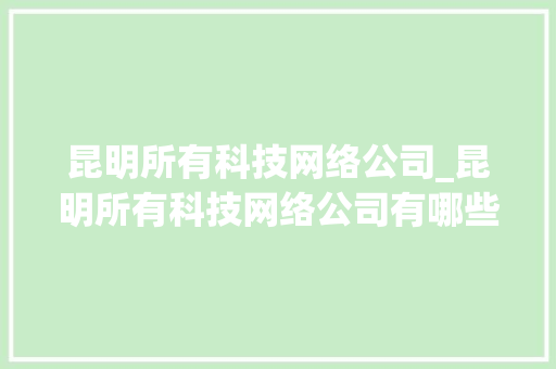 昆明所有科技网络公司_昆明所有科技网络公司有哪些。 昆明所有科技网络公司_昆明所有科技网络公司有哪些。 网站建设公司