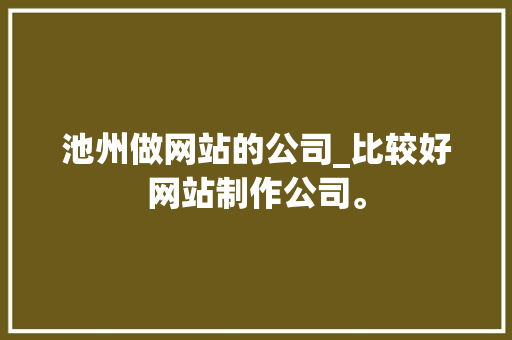 池州做网站的公司_比较好网站制作公司。 池州做网站的公司_比较好网站制作公司。 网站建设公司